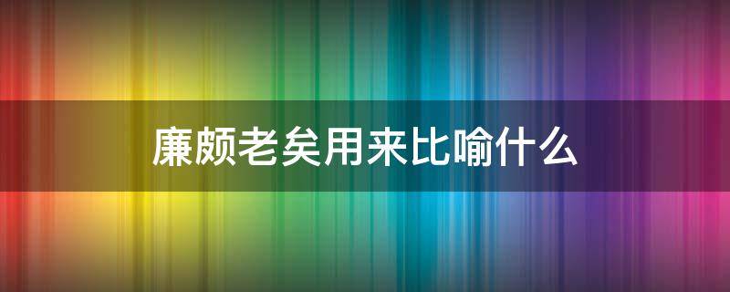 廉颇老矣用来比喻什么（廉颇老矣现代比喻）