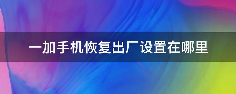 一加手机恢复出厂设置在哪里（一加手机 恢复出厂设置）