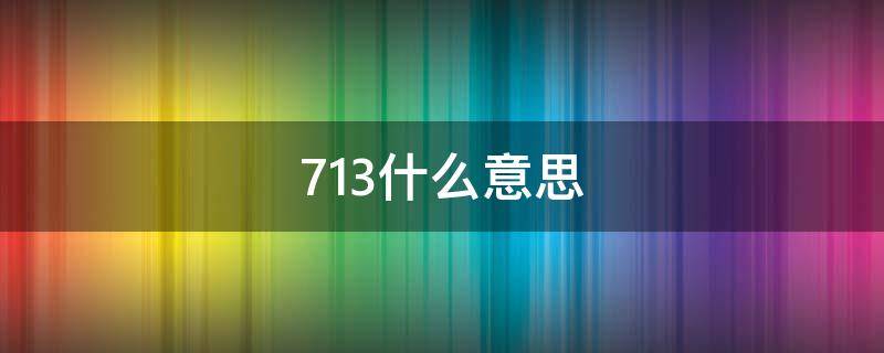 713什么意思（女生说713是什么意思）