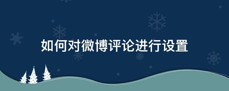 如何对微博评论进行设置（微博设置评论精选）