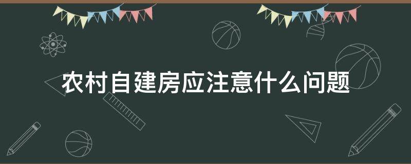 农村自建房应注意什么问题（农村自建房要注意些什么事项呢）