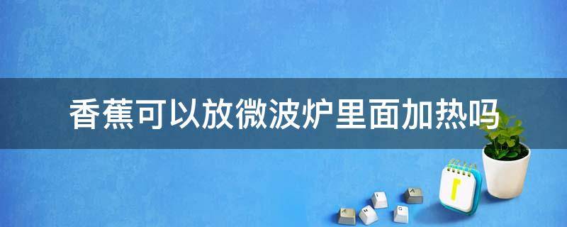 香蕉可以放微波炉里面加热吗 香蕉可以放在微波炉里面加热吗