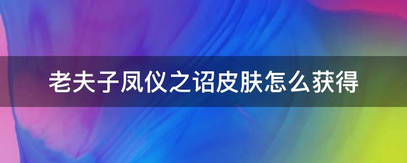 老夫子凤仪之诏皮肤怎么获得 王者凤仪之诏皮肤怎么领取