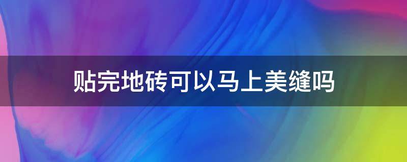 贴完地砖可以马上美缝吗（地砖铺好了还可以美缝吗）