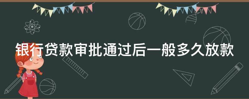 银行贷款审批通过后一般多久放款（银行贷款审批通过后一般多久放款成功）