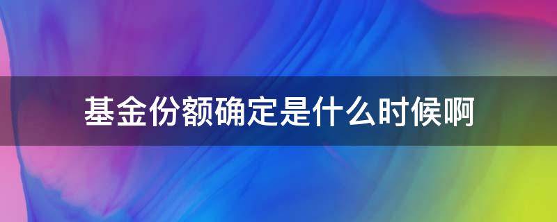 基金份额确定是什么时候啊（基金啥时候确定份额）