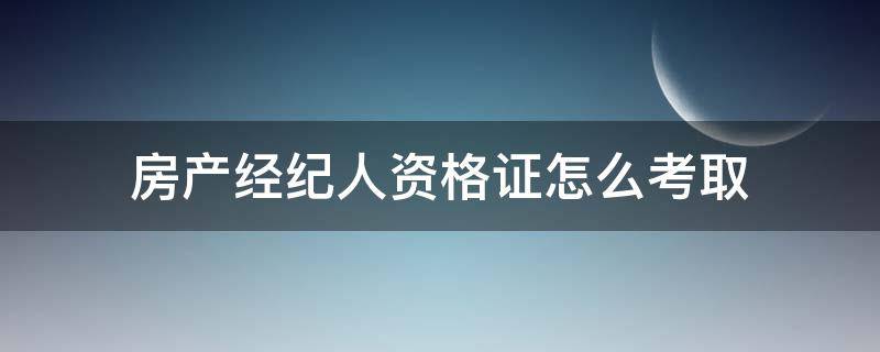 房产经纪人资格证怎么考取（如何考取房产经纪人资格证）