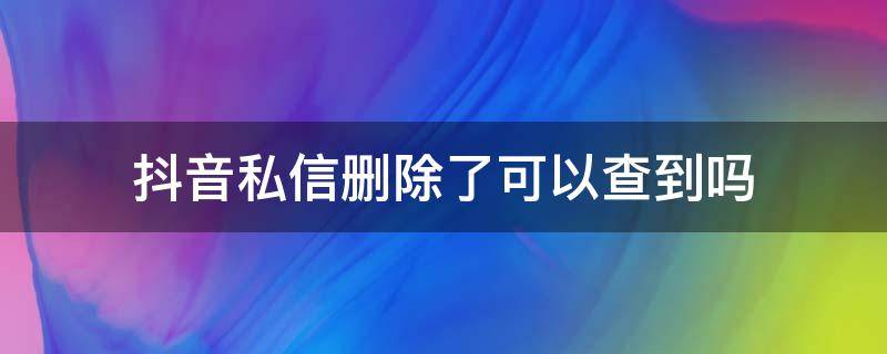 抖音私信删除了可以查到吗 抖音上发的私信删除了还能查出来吗?