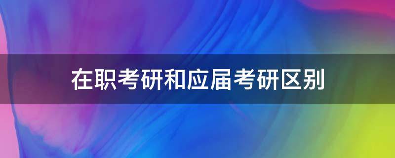 在职考研和应届考研区别 在职考研和应届生考研区别