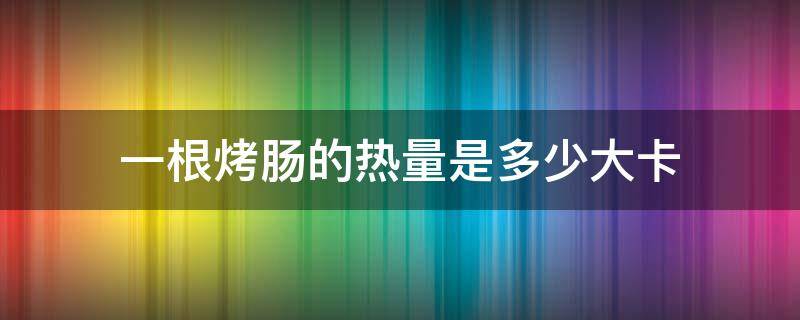 一根烤肠的热量是多少大卡 一个烤肠的热量是多少大卡