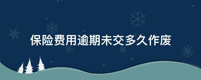 保险费用逾期未交多久作废 保险费过期没交怎么办