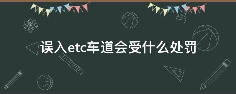 误入etc车道会受什么处罚（非etc车辆误入etc车道会怎样）