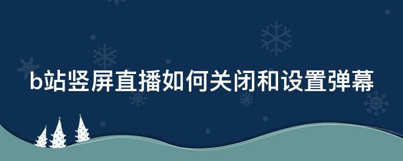 b站竖屏直播如何关闭和设置弹幕 b站怎么取消竖屏直播