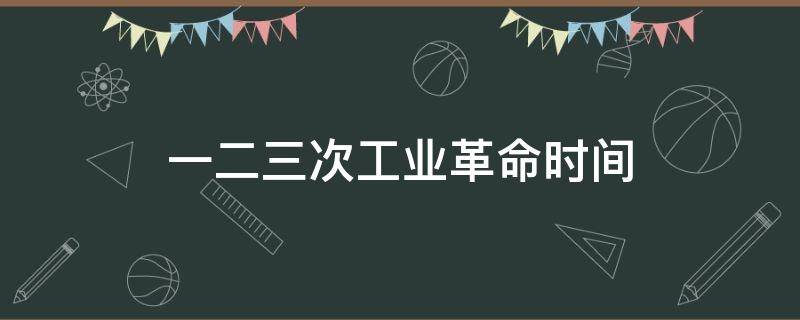 一二三次工业革命时间（一二三次工业革命时间段）