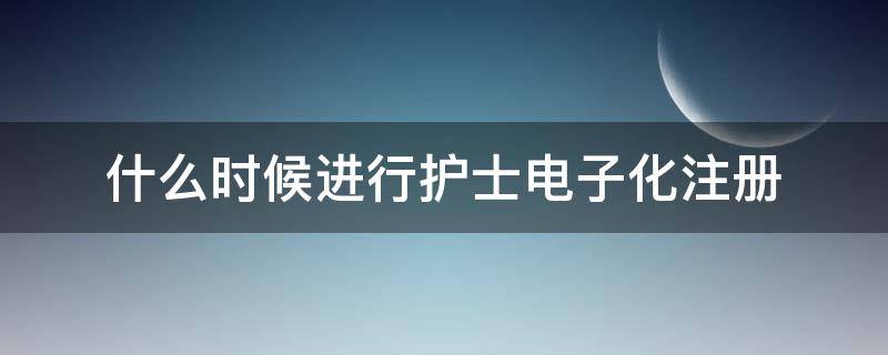 什么时候进行护士电子化注册 护士电子化注册时间