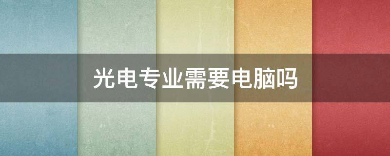 光电专业需要电脑吗 光电专业对电脑的要求