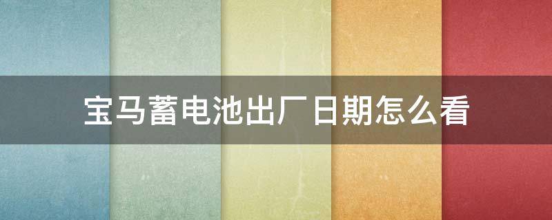 宝马蓄电池出厂日期怎么看 宝马汽车出厂日期怎么看