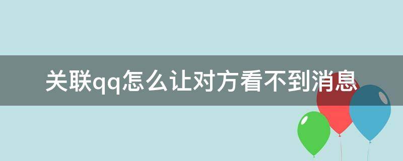 关联qq怎么让对方看不到消息（关联qq怎么让对方看不到消息已读）