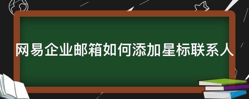 网易企业邮箱如何添加星标联系人（网易企业邮箱怎么设置名片）