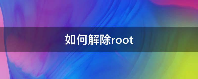 如何解除root（如何解除root手机权限）