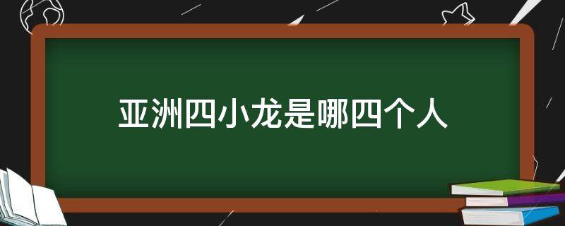 亚洲四小龙是哪四个人 亚洲四小龙分别是谁