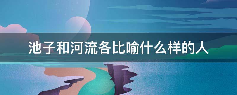 池子和河流各比喻什么样的人（池子和河流各比喻什么样的人十字）