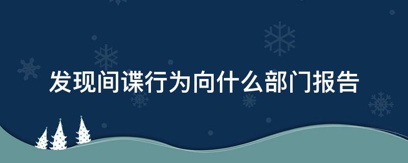 发现间谍行为向什么部门报告 发现间谍行为应该向哪个机关报告