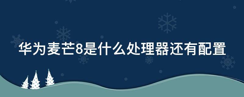 华为麦芒8是什么处理器还有配置（华为麦芒8配置参数表）