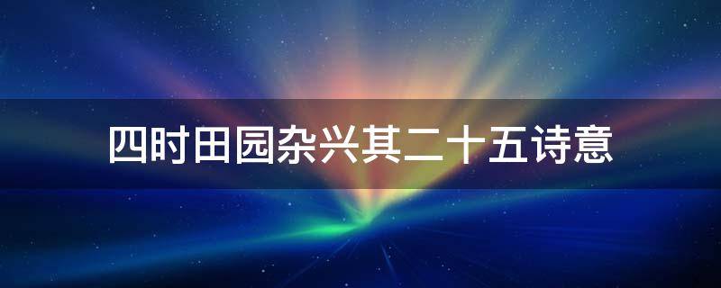 四时田园杂兴(其二十五)诗意（四时田园杂兴(其二十五诗意简短）