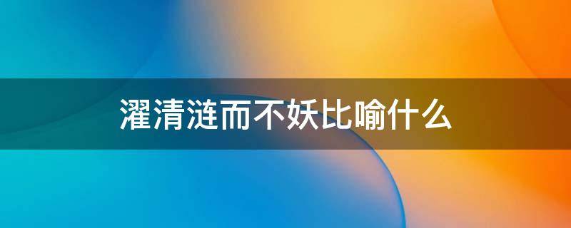 濯清涟而不妖比喻什么 濯清涟而不妖形容什么