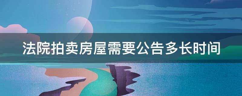 法院拍卖房屋需要公告多长时间 法院拍卖房屋需要公告多长时间完成