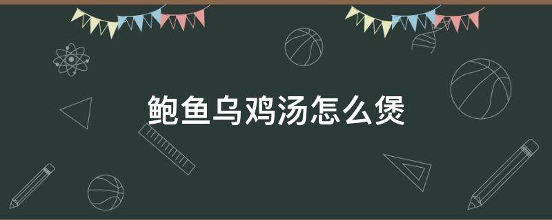 鲍鱼乌鸡汤怎么煲 鲍鱼乌鸡汤怎么煲汤好喝