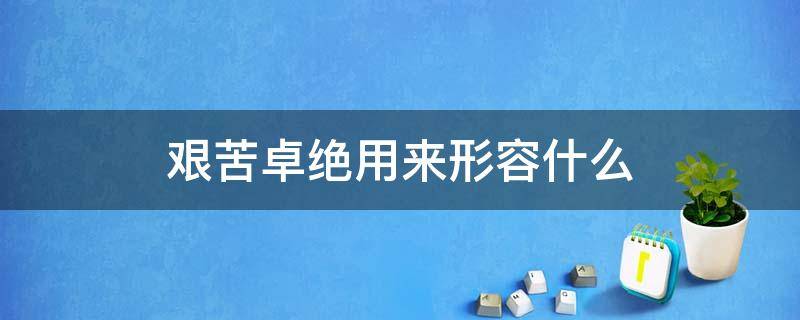 艰苦卓绝用来形容什么 艰苦卓绝是形容词吗