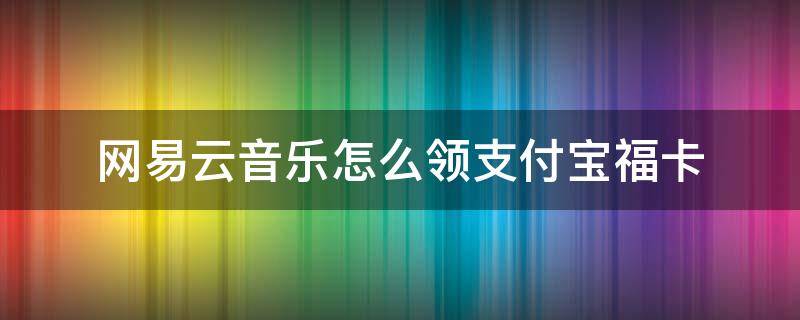 网易云音乐怎么领支付宝福卡（网易云音乐怎么送会员卡）