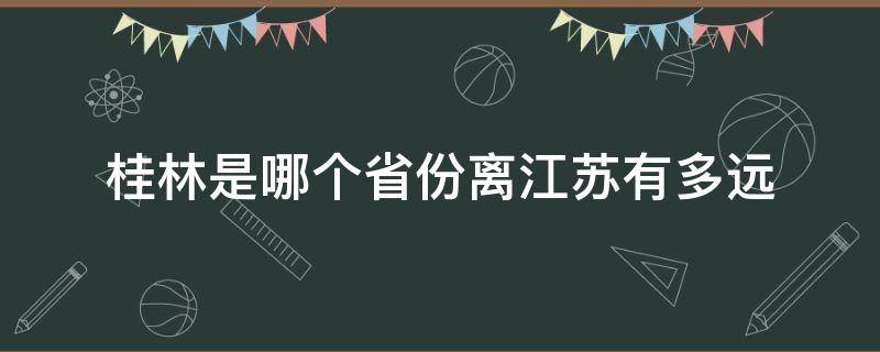 桂林是哪个省份离江苏有多远 桂林在江苏的哪个方向