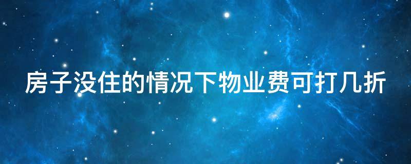 房子没住的情况下物业费可打几折 房子没住物业费能打折吗