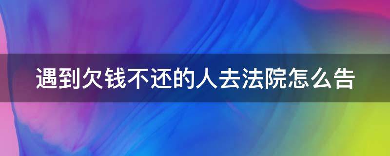 遇到欠钱不还的人去法院怎么告 遇到欠钱不还的人去法院怎么告他