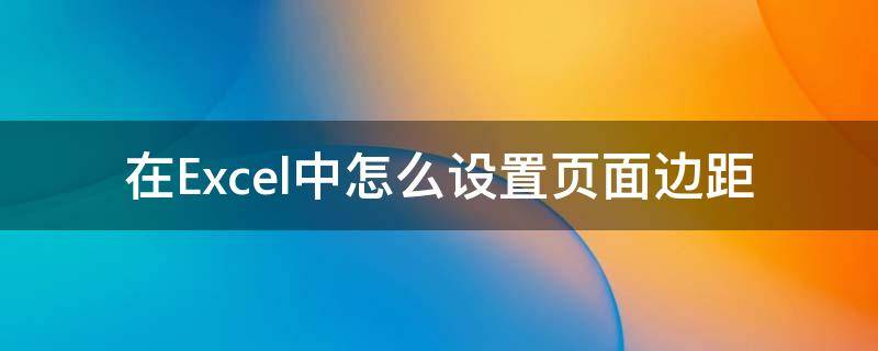 在Excel中怎么设置页面边距 excel怎样设置页边距