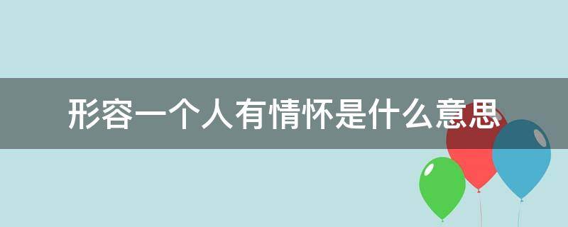 形容一个人有情怀是什么意思（形容一个人有情怀咋说）