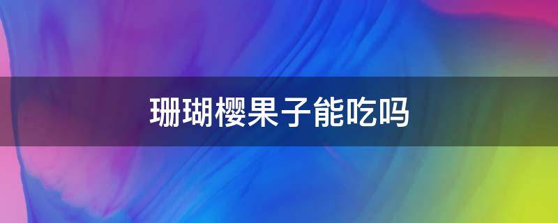 珊瑚樱果子能吃吗 珊瑚樱能吃吗?