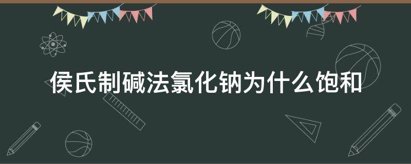 侯氏制碱法氯化钠为什么饱和（用侯氏制碱法制得的纯碱常含有少量的氯化钠）