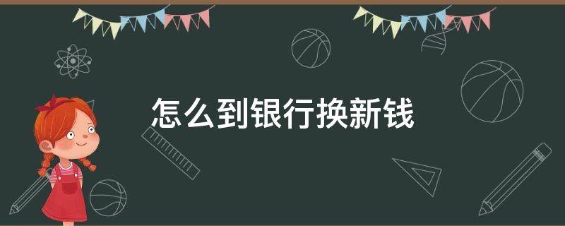 怎么到银行换新钱（可以直接去银行换新钱吗）