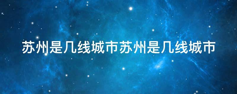 苏州是几线城市苏州是几线城市（苏州是几线城市 排名第几）