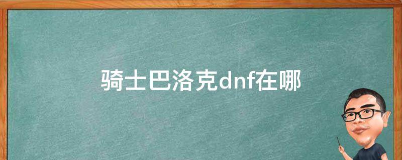 骑士巴洛克dnf在哪 dnf骑士洛巴在哪里