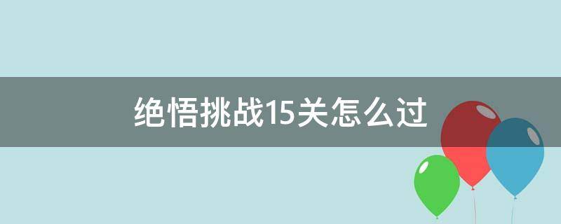 绝悟挑战15关怎么过 绝悟挑战15关怎么过kpl