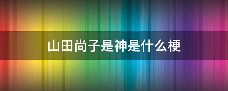 山田尚子是神是什么梗 山田尚子为什么是神