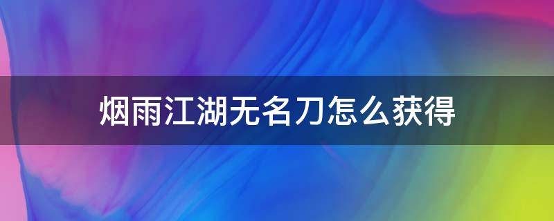 烟雨江湖无名刀怎么获得（烟雨江湖无名刀怎么获得攻略）