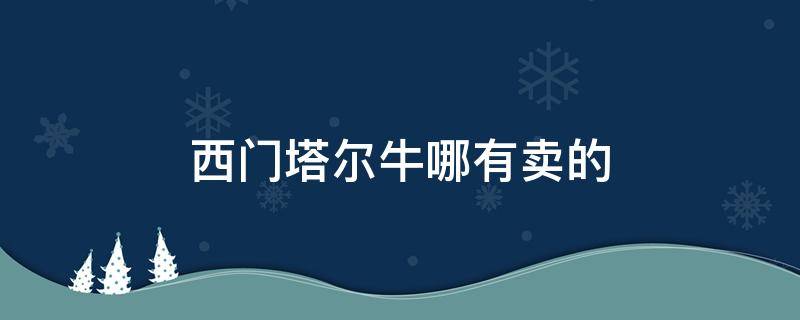 西门塔尔牛哪有卖的（西门塔尔牛能卖多少钱）