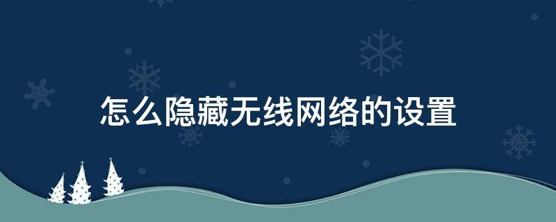 怎么隐藏无线网络的设置 无线网络设置隐藏怎么搞