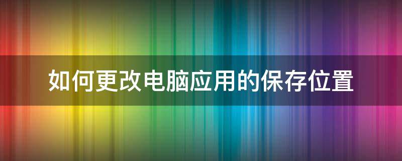 如何更改电脑应用的保存位置（电脑怎么更改软件保存位置）